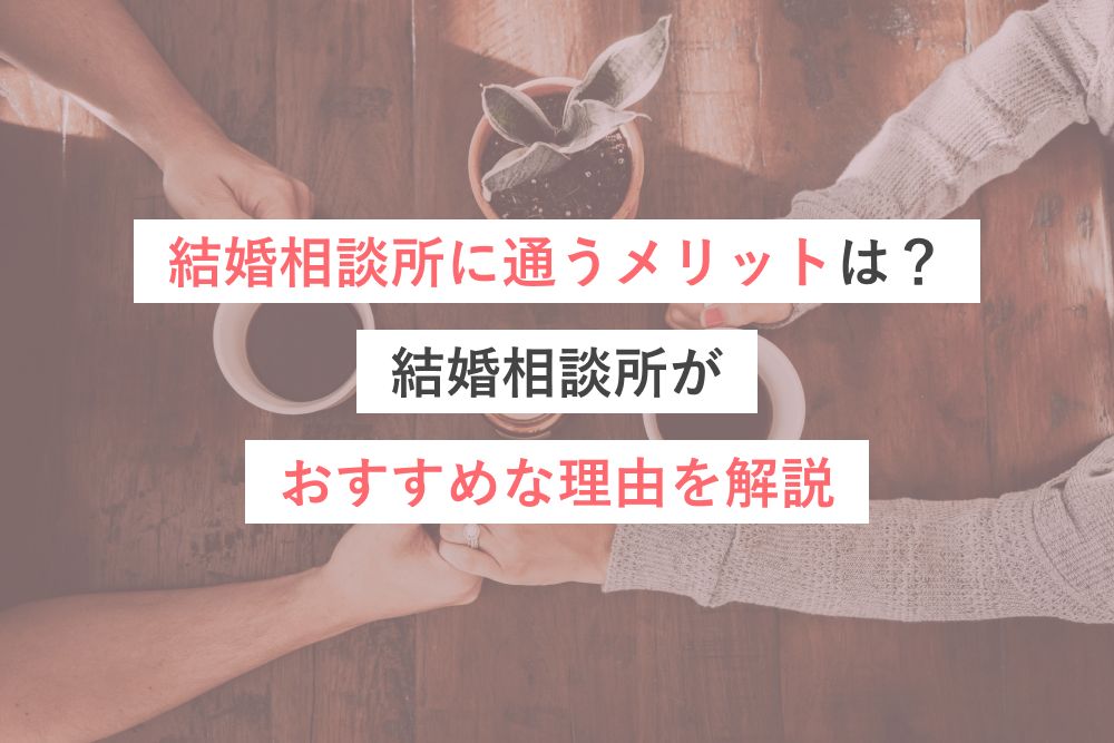 結婚相談所に通うメリットは？結婚相談所がおすすめな理由を解説