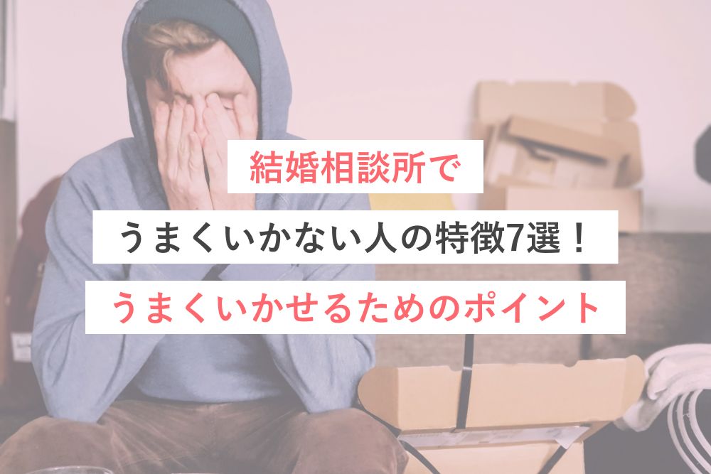 結婚相談所でうまくいかない人の特徴7選！うまくいかせるためのポイント