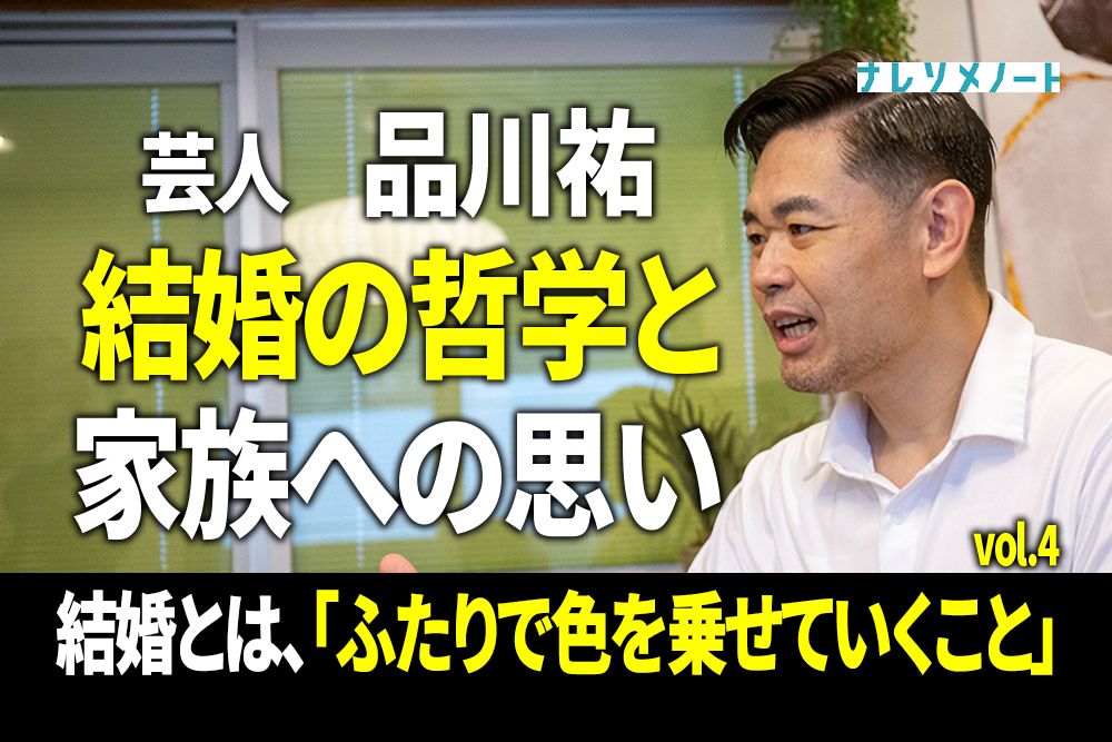 【品川祐】結婚の哲学と家族への想い。結婚はゲームのクエストだ。 vol.4