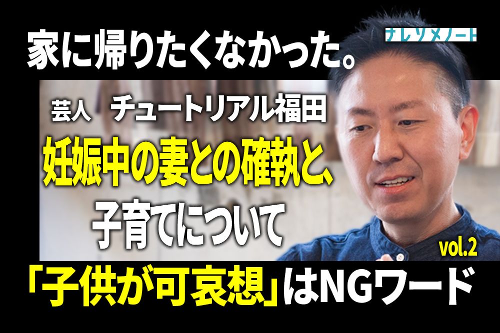 【チュートリアル福田】妊娠中の妻との確執。ふたりで乗り越えた方法とは　vol.2